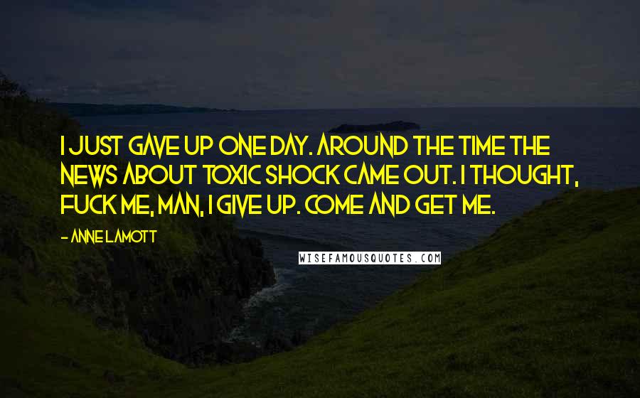 Anne Lamott Quotes: I just gave up one day. Around the time the news about toxic shock came out. I thought, Fuck me, man, I give up. Come and get me.