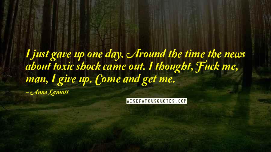 Anne Lamott Quotes: I just gave up one day. Around the time the news about toxic shock came out. I thought, Fuck me, man, I give up. Come and get me.