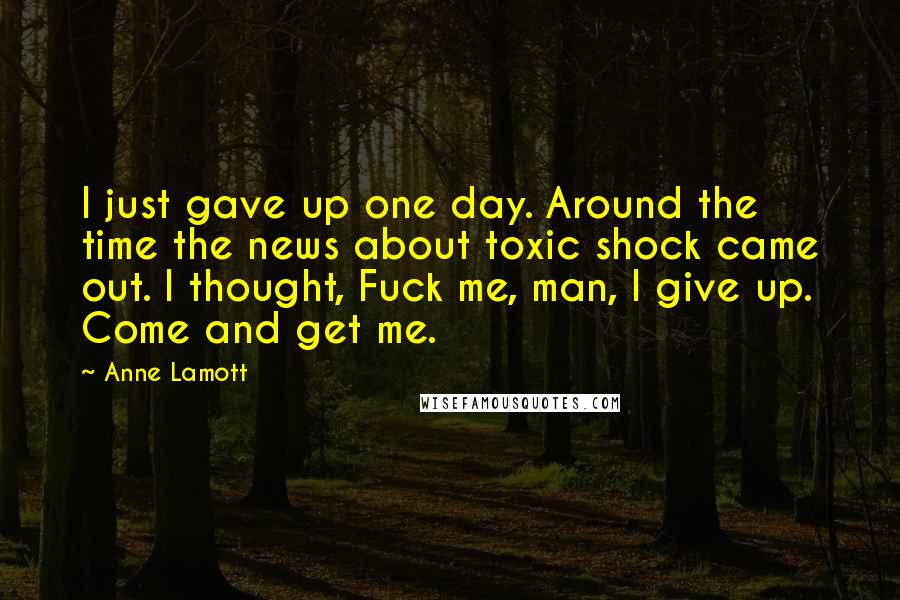 Anne Lamott Quotes: I just gave up one day. Around the time the news about toxic shock came out. I thought, Fuck me, man, I give up. Come and get me.