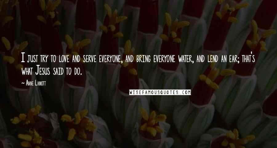 Anne Lamott Quotes: I just try to love and serve everyone, and bring everyone water, and lend an ear; that's what Jesus said to do.