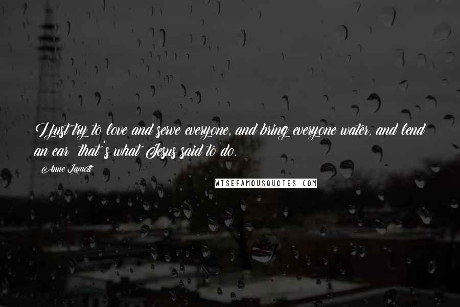 Anne Lamott Quotes: I just try to love and serve everyone, and bring everyone water, and lend an ear; that's what Jesus said to do.