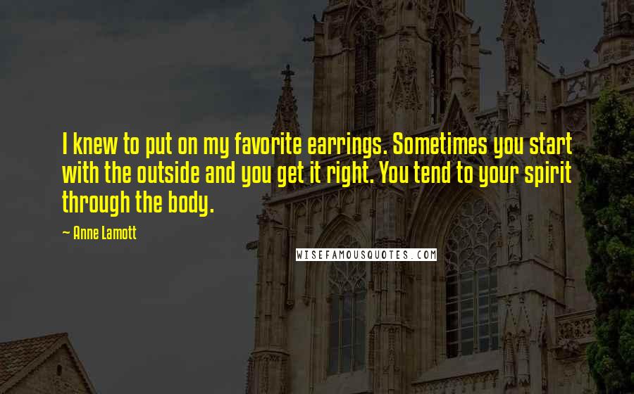 Anne Lamott Quotes: I knew to put on my favorite earrings. Sometimes you start with the outside and you get it right. You tend to your spirit through the body.