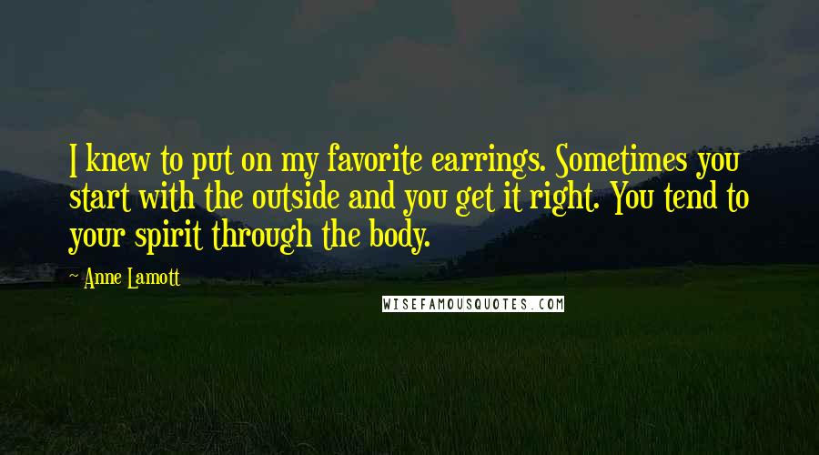 Anne Lamott Quotes: I knew to put on my favorite earrings. Sometimes you start with the outside and you get it right. You tend to your spirit through the body.