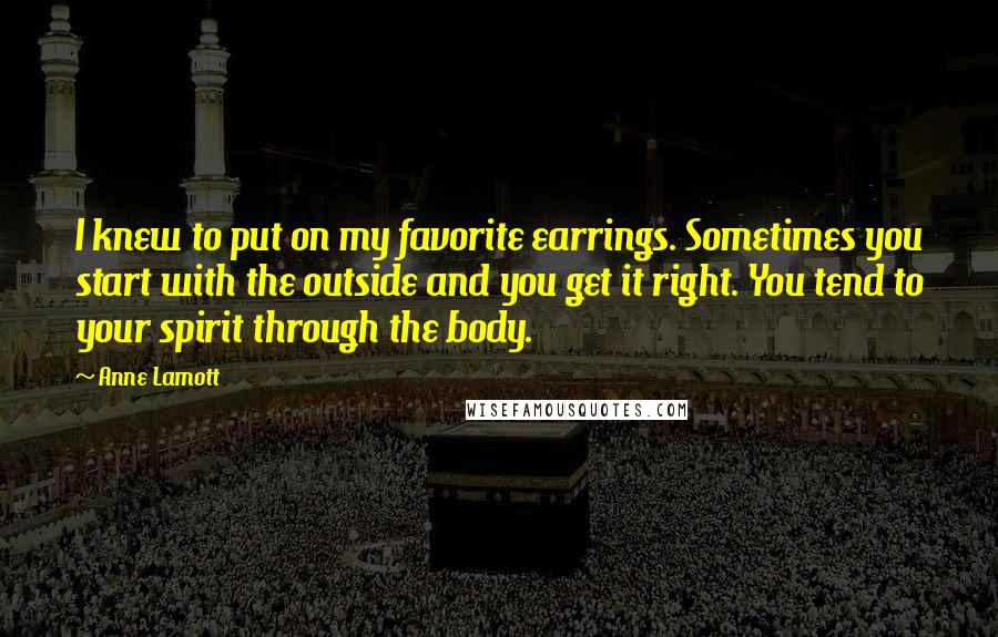 Anne Lamott Quotes: I knew to put on my favorite earrings. Sometimes you start with the outside and you get it right. You tend to your spirit through the body.