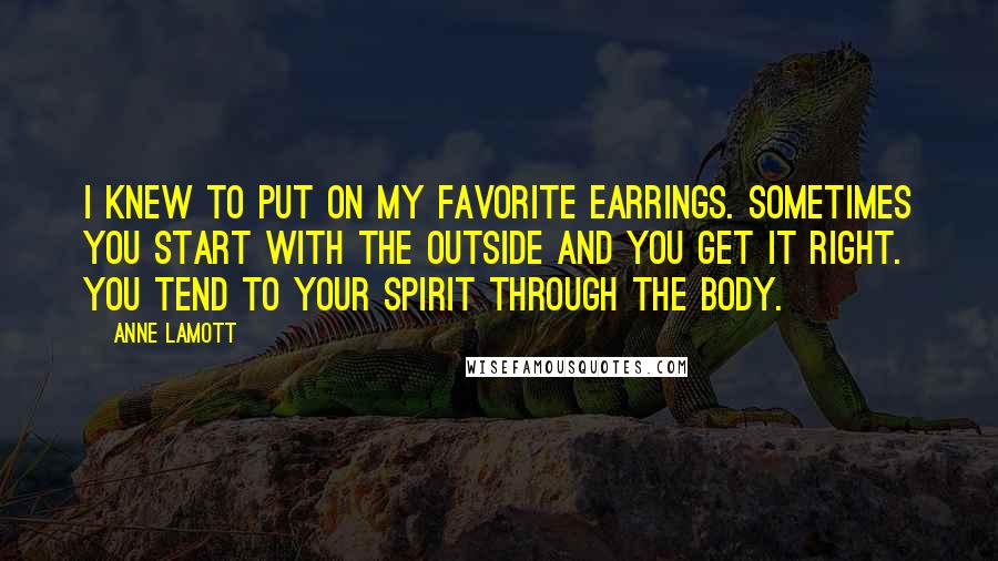 Anne Lamott Quotes: I knew to put on my favorite earrings. Sometimes you start with the outside and you get it right. You tend to your spirit through the body.