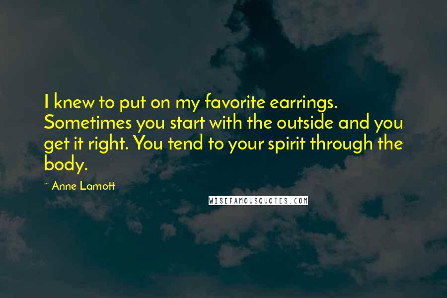Anne Lamott Quotes: I knew to put on my favorite earrings. Sometimes you start with the outside and you get it right. You tend to your spirit through the body.