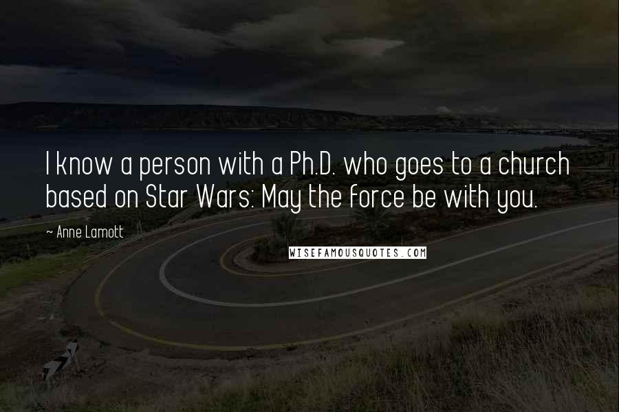 Anne Lamott Quotes: I know a person with a Ph.D. who goes to a church based on Star Wars: May the force be with you.