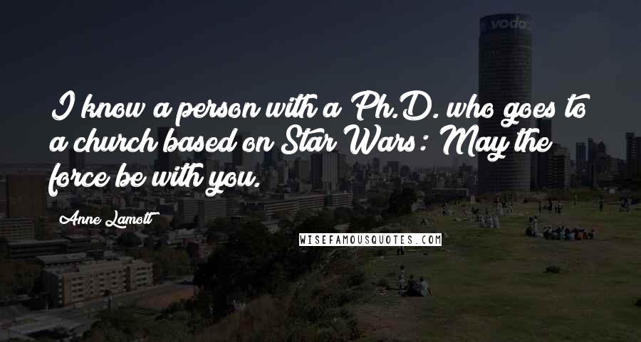 Anne Lamott Quotes: I know a person with a Ph.D. who goes to a church based on Star Wars: May the force be with you.