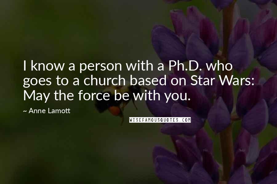 Anne Lamott Quotes: I know a person with a Ph.D. who goes to a church based on Star Wars: May the force be with you.