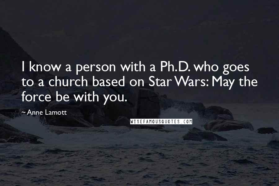 Anne Lamott Quotes: I know a person with a Ph.D. who goes to a church based on Star Wars: May the force be with you.