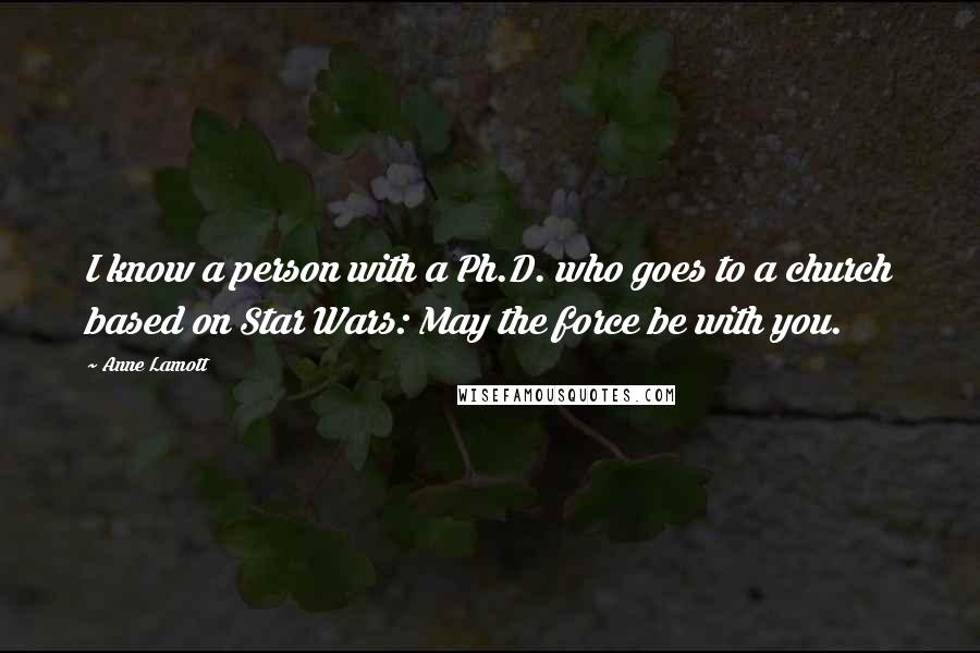 Anne Lamott Quotes: I know a person with a Ph.D. who goes to a church based on Star Wars: May the force be with you.