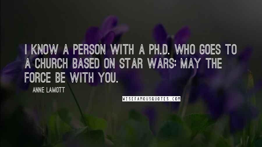 Anne Lamott Quotes: I know a person with a Ph.D. who goes to a church based on Star Wars: May the force be with you.