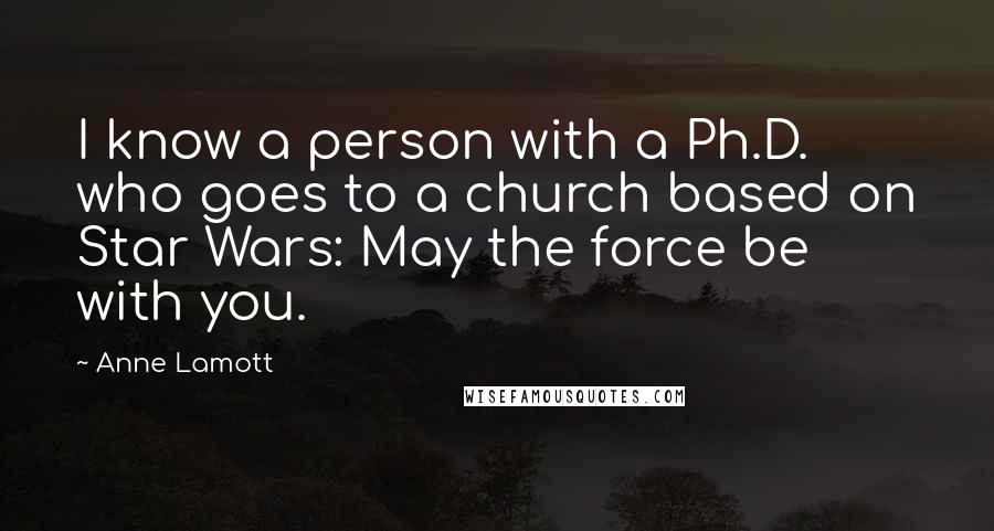 Anne Lamott Quotes: I know a person with a Ph.D. who goes to a church based on Star Wars: May the force be with you.