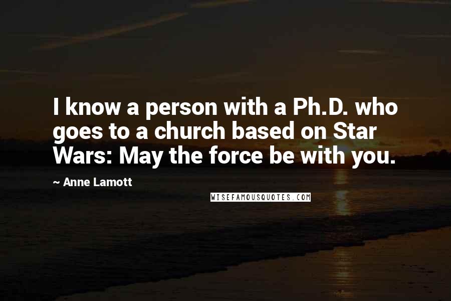 Anne Lamott Quotes: I know a person with a Ph.D. who goes to a church based on Star Wars: May the force be with you.