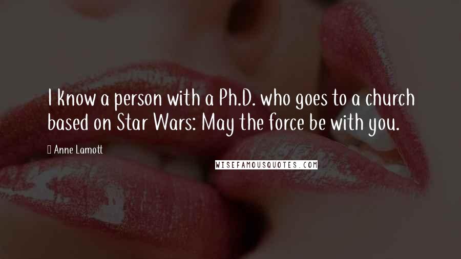 Anne Lamott Quotes: I know a person with a Ph.D. who goes to a church based on Star Wars: May the force be with you.