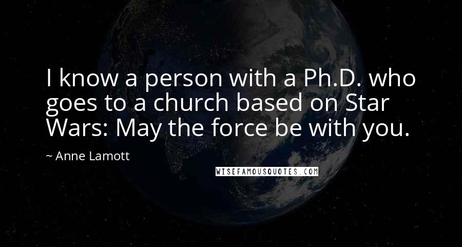 Anne Lamott Quotes: I know a person with a Ph.D. who goes to a church based on Star Wars: May the force be with you.