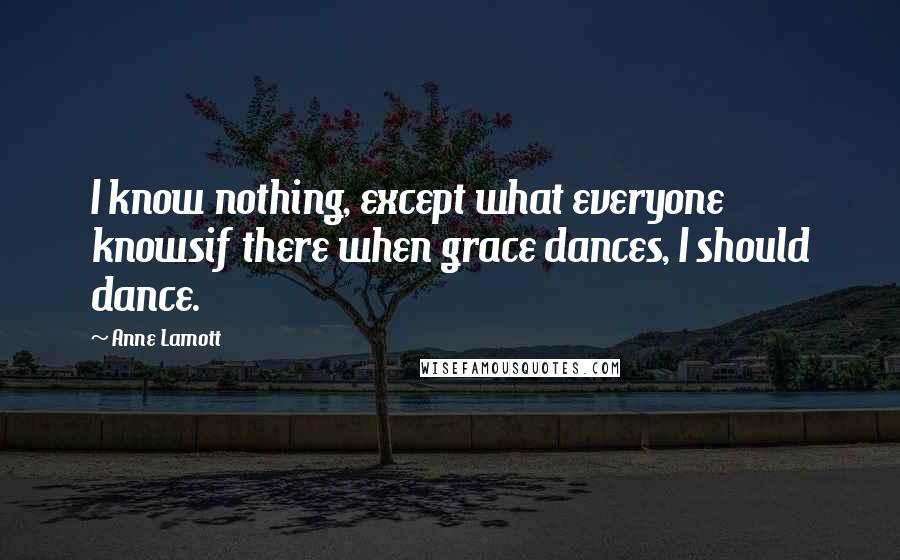 Anne Lamott Quotes: I know nothing, except what everyone knowsif there when grace dances, I should dance.