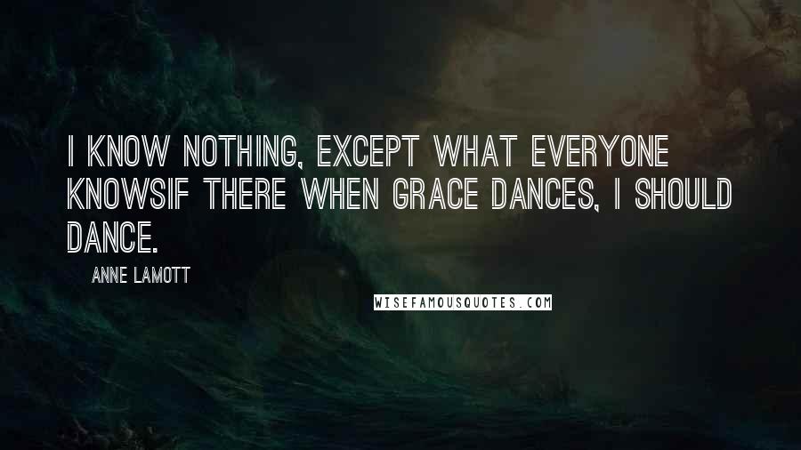 Anne Lamott Quotes: I know nothing, except what everyone knowsif there when grace dances, I should dance.