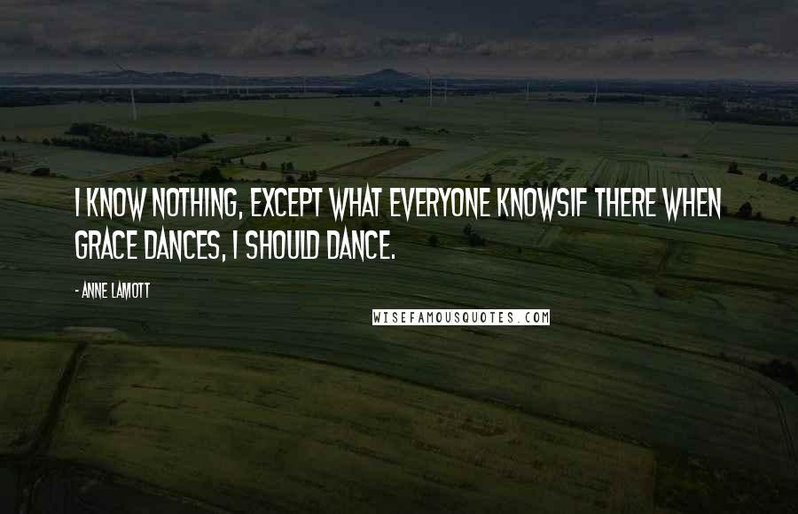 Anne Lamott Quotes: I know nothing, except what everyone knowsif there when grace dances, I should dance.
