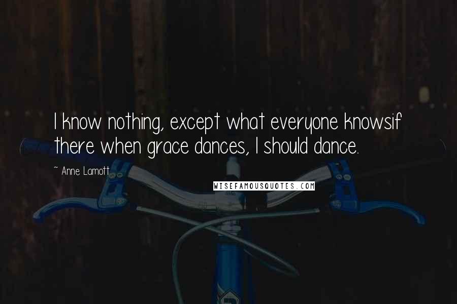 Anne Lamott Quotes: I know nothing, except what everyone knowsif there when grace dances, I should dance.