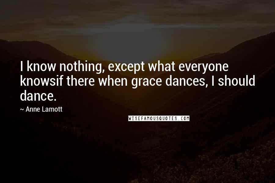 Anne Lamott Quotes: I know nothing, except what everyone knowsif there when grace dances, I should dance.