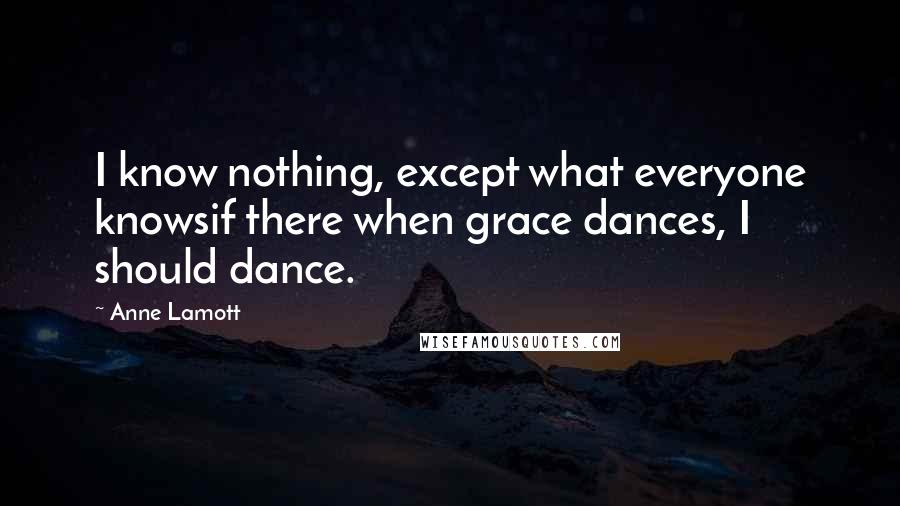 Anne Lamott Quotes: I know nothing, except what everyone knowsif there when grace dances, I should dance.