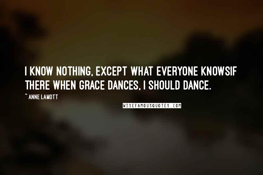 Anne Lamott Quotes: I know nothing, except what everyone knowsif there when grace dances, I should dance.