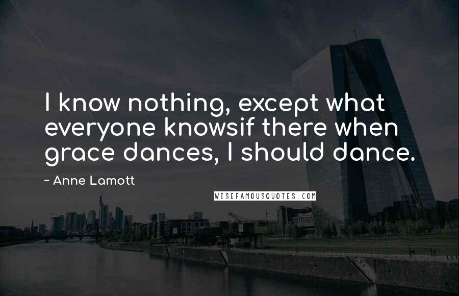 Anne Lamott Quotes: I know nothing, except what everyone knowsif there when grace dances, I should dance.
