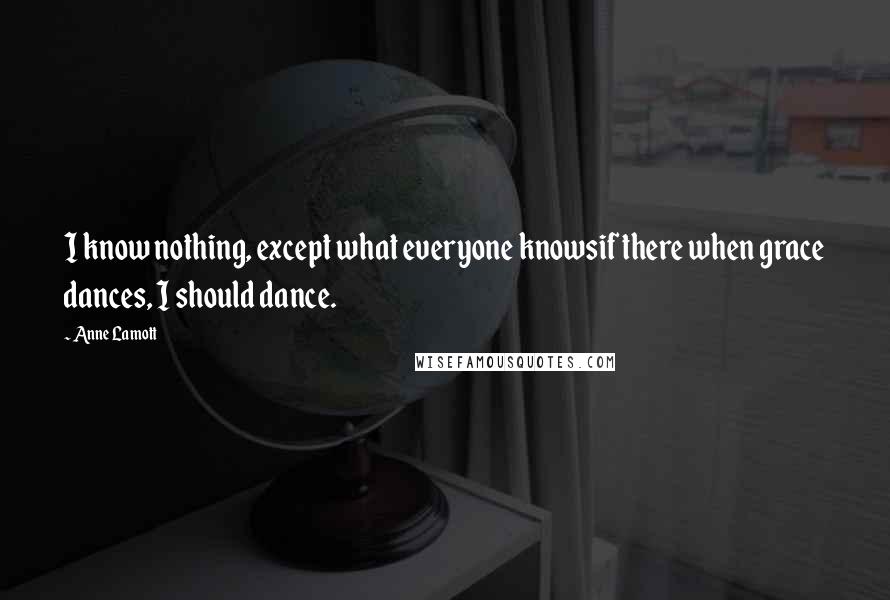 Anne Lamott Quotes: I know nothing, except what everyone knowsif there when grace dances, I should dance.