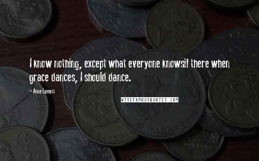 Anne Lamott Quotes: I know nothing, except what everyone knowsif there when grace dances, I should dance.