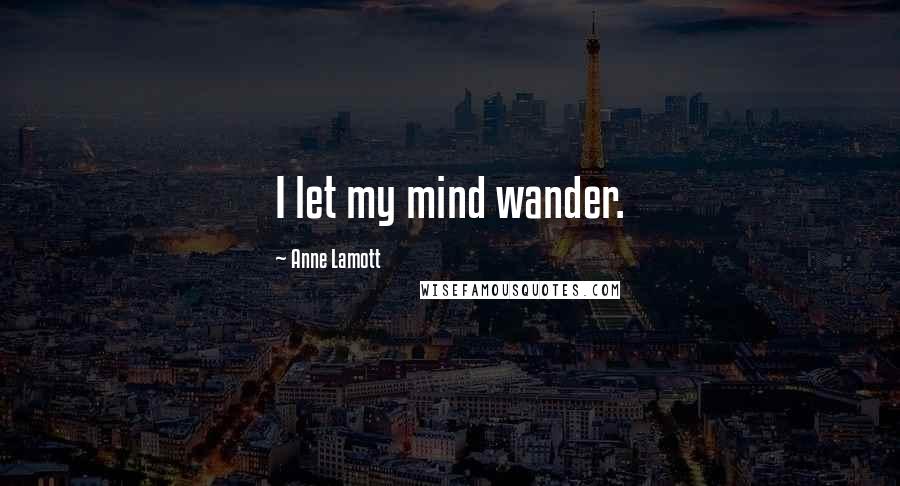 Anne Lamott Quotes: I let my mind wander.