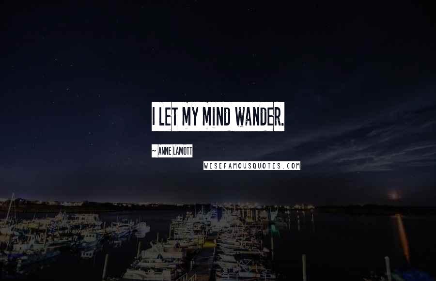 Anne Lamott Quotes: I let my mind wander.