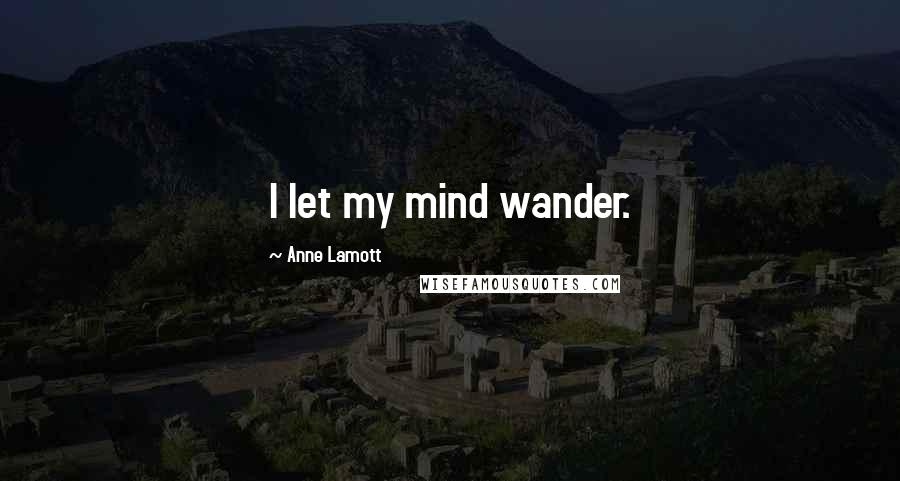 Anne Lamott Quotes: I let my mind wander.