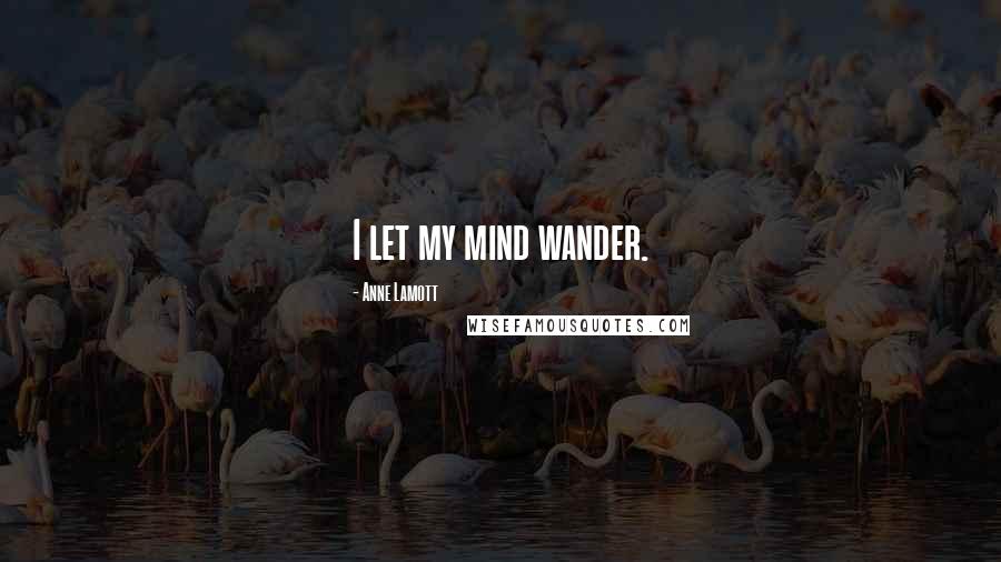 Anne Lamott Quotes: I let my mind wander.