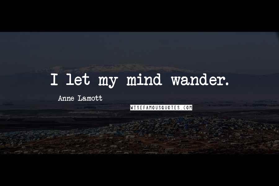 Anne Lamott Quotes: I let my mind wander.