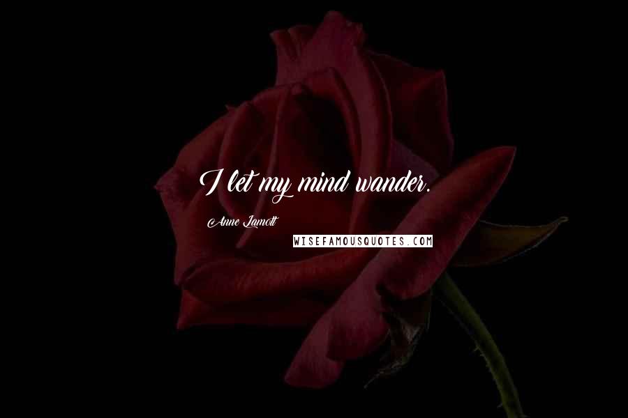 Anne Lamott Quotes: I let my mind wander.
