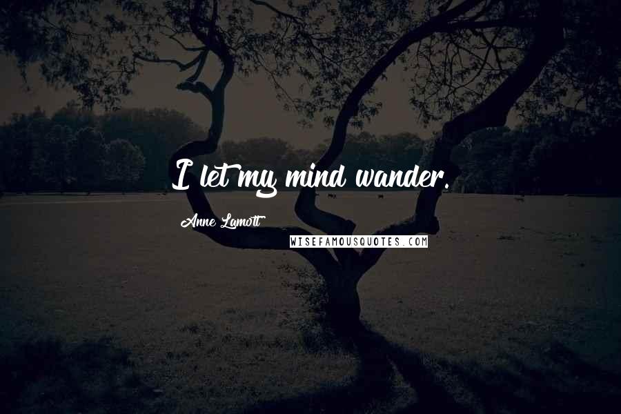 Anne Lamott Quotes: I let my mind wander.