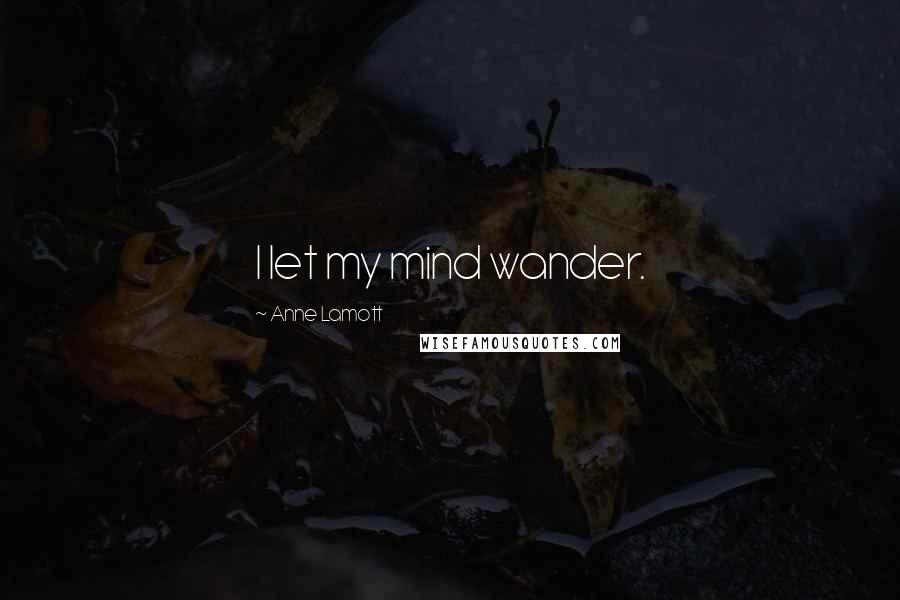Anne Lamott Quotes: I let my mind wander.