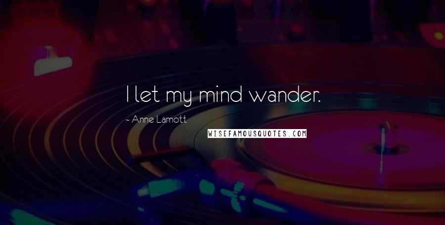 Anne Lamott Quotes: I let my mind wander.
