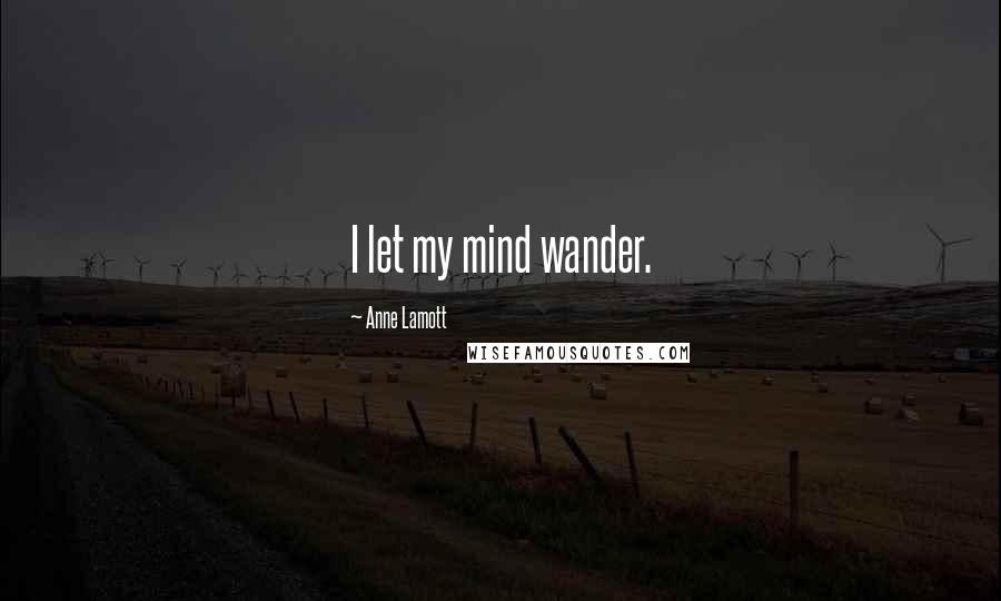 Anne Lamott Quotes: I let my mind wander.