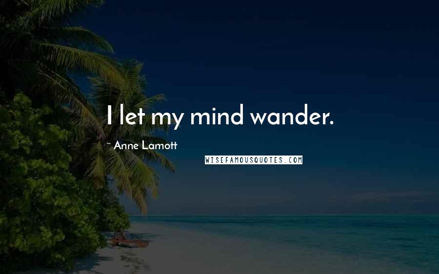Anne Lamott Quotes: I let my mind wander.