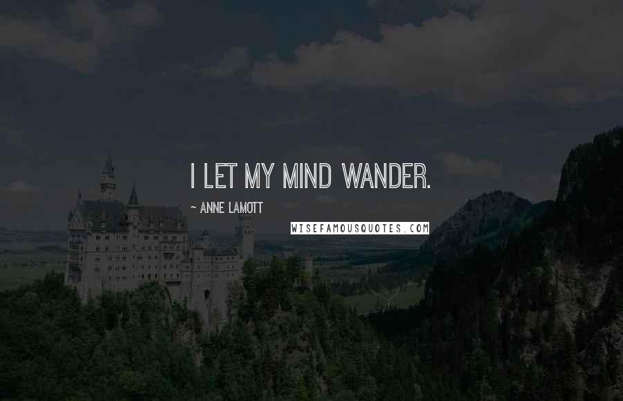 Anne Lamott Quotes: I let my mind wander.