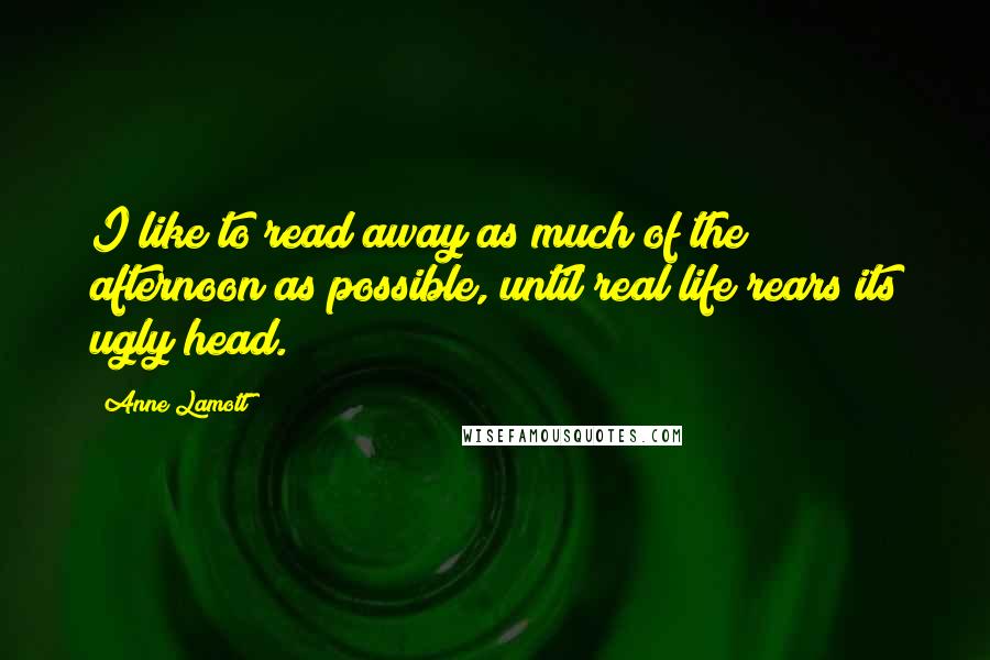 Anne Lamott Quotes: I like to read away as much of the afternoon as possible, until real life rears its ugly head.