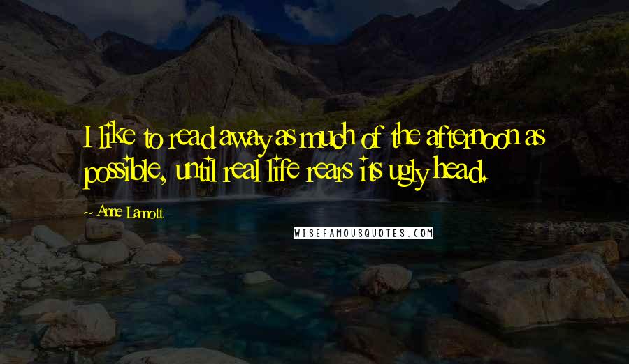 Anne Lamott Quotes: I like to read away as much of the afternoon as possible, until real life rears its ugly head.