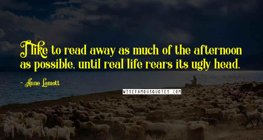 Anne Lamott Quotes: I like to read away as much of the afternoon as possible, until real life rears its ugly head.