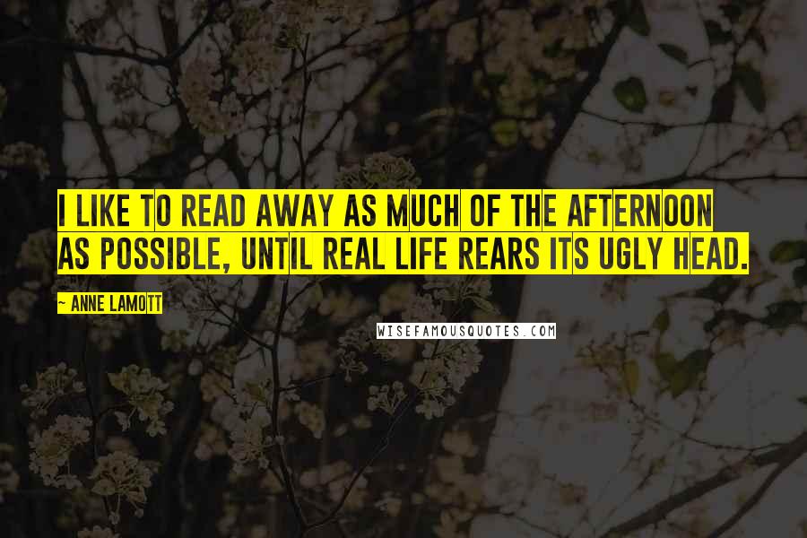 Anne Lamott Quotes: I like to read away as much of the afternoon as possible, until real life rears its ugly head.