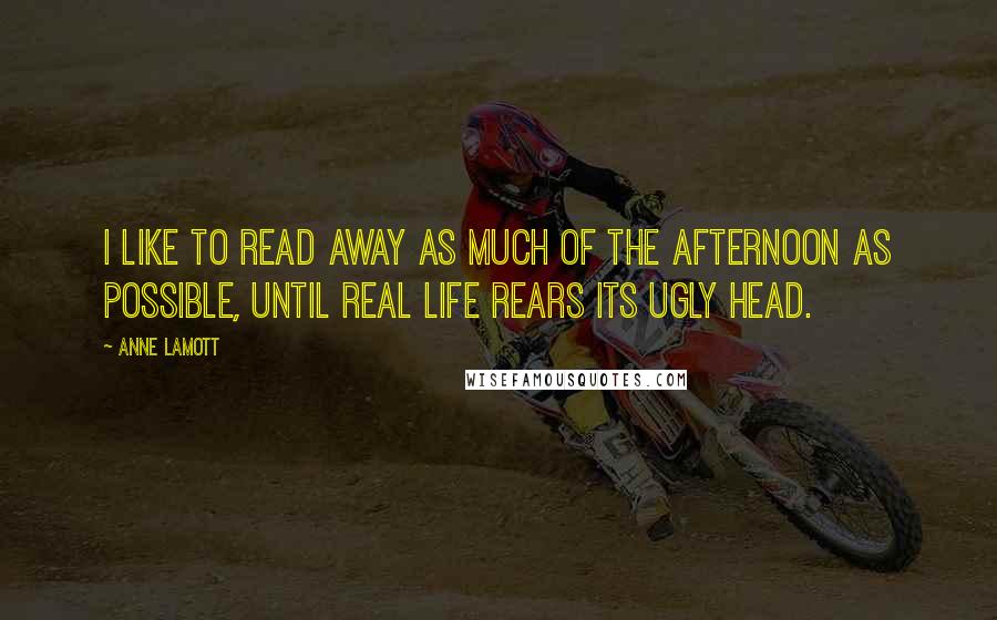 Anne Lamott Quotes: I like to read away as much of the afternoon as possible, until real life rears its ugly head.