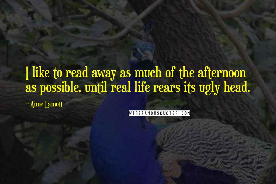 Anne Lamott Quotes: I like to read away as much of the afternoon as possible, until real life rears its ugly head.