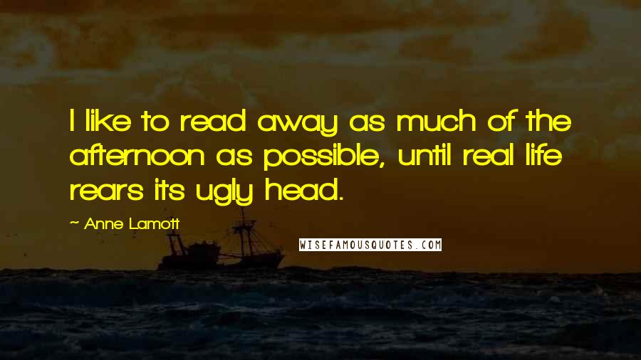 Anne Lamott Quotes: I like to read away as much of the afternoon as possible, until real life rears its ugly head.