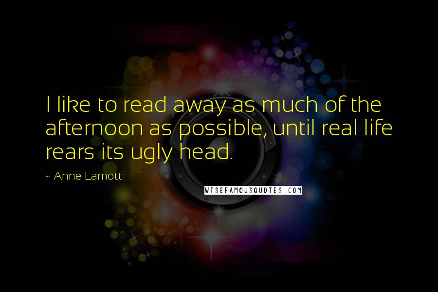 Anne Lamott Quotes: I like to read away as much of the afternoon as possible, until real life rears its ugly head.